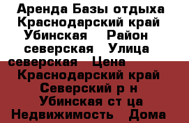 Аренда Базы отдыха.Краснодарский край. Убинская. › Район ­ северская › Улица ­ северская › Цена ­ 2 500 - Краснодарский край, Северский р-н, Убинская ст-ца Недвижимость » Дома, коттеджи, дачи аренда   